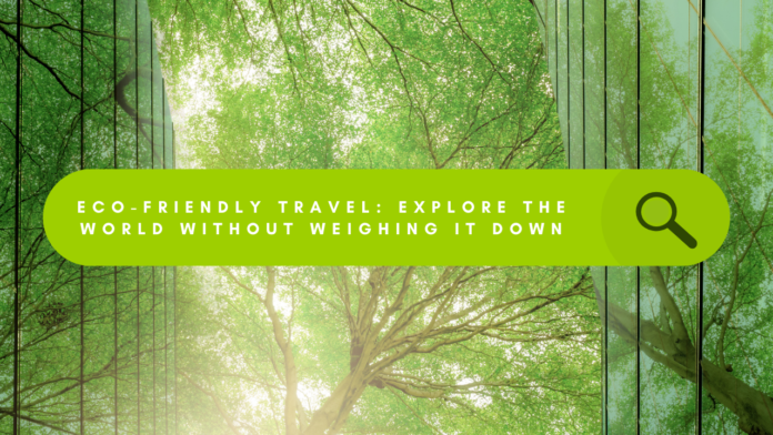 Eco-Friendly Travel: Explore the World Without Weighing it Down